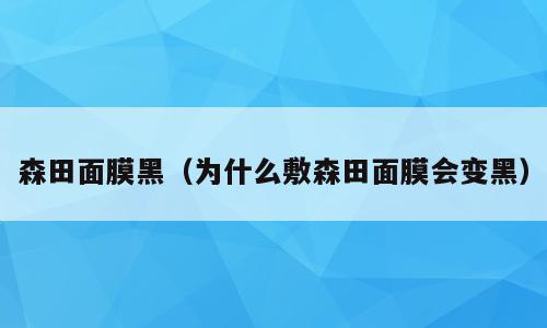 森田面膜黑（为什么敷森田面膜会变黑）