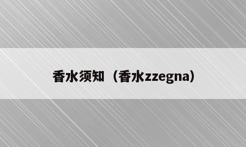 香水须知（香水zzegna）