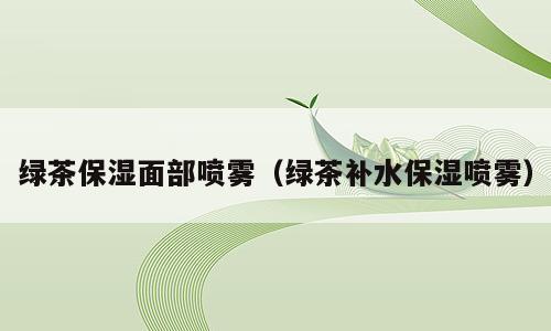 绿茶保湿面部喷雾（绿茶补水保湿喷雾）