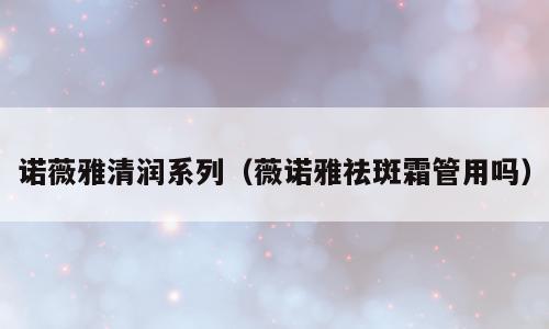诺薇雅清润系列（薇诺雅祛斑霜管用吗）