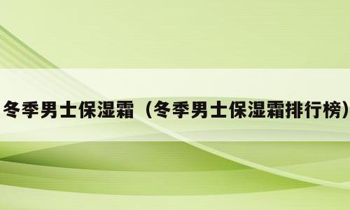冬季男士保湿霜（冬季男士保湿霜排行榜）