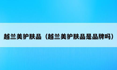 越兰美护肤品（越兰美护肤品是品牌吗）