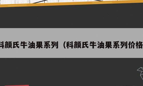 科颜氏牛油果系列（科颜氏牛油果系列价格）