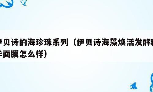 伊贝诗的海珍珠系列（伊贝诗海藻焕活发酵精华面膜怎么样）