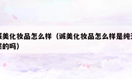 诚美化妆品怎么样（诚美化妆品怎么样是纯天然的吗）