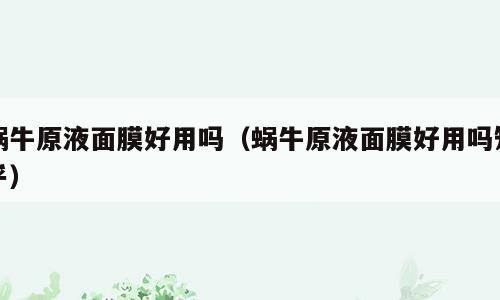蜗牛原液面膜好用吗（蜗牛原液面膜好用吗知乎）