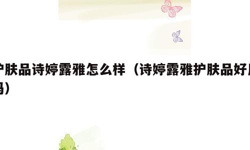 护肤品诗婷露雅怎么样（诗婷露雅护肤品好用吗）