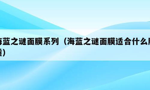 海蓝之谜面膜系列（海蓝之谜面膜适合什么肤质）