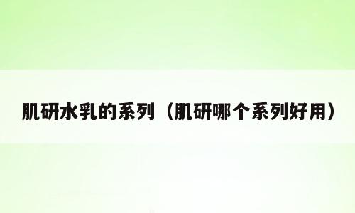 肌研水乳的系列（肌研哪个系列好用）