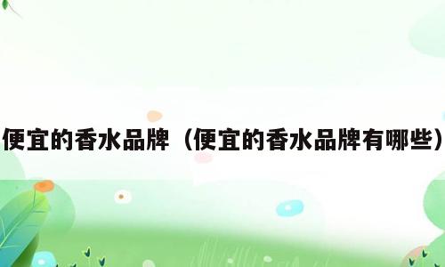 便宜的香水品牌（便宜的香水品牌有哪些）