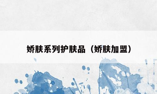 娇肤系列护肤品（娇肤加盟）