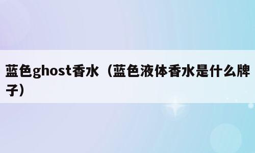 蓝色ghost香水（蓝色液体香水是什么牌子）