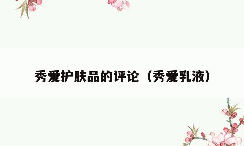 秀爱护肤品的评论（秀爱乳液）