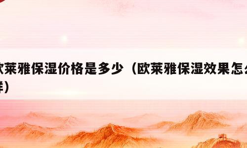 欧莱雅保湿价格是多少（欧莱雅保湿效果怎么样）