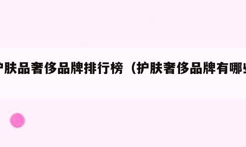 护肤品奢侈品牌排行榜（护肤奢侈品牌有哪些）