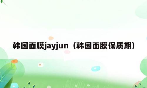 韩国面膜jayjun（韩国面膜保质期）