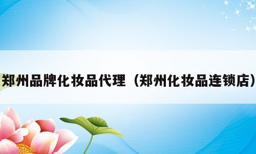 郑州品牌化妆品代理（郑州化妆品连锁店）