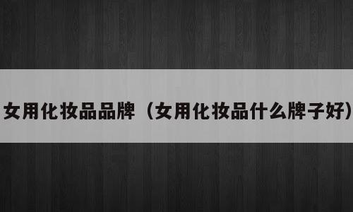 女用化妆品品牌（女用化妆品什么牌子好）
