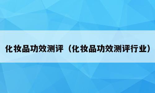 化妆品功效测评（化妆品功效测评行业）