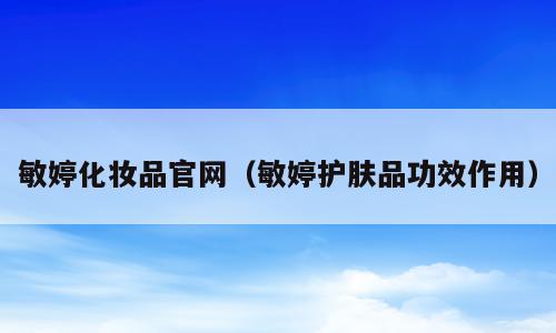 敏婷化妆品官网（敏婷护肤品功效作用）