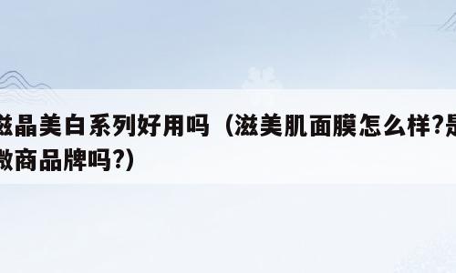 滋晶美白系列好用吗（滋美肌面膜怎么样?是微商品牌吗?）