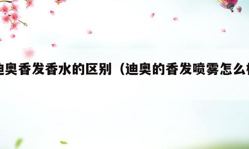迪奥香发香水的区别（迪奥的香发喷雾怎么样）