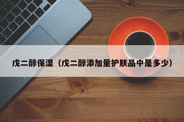 戊二醇保湿（戊二醇添加量护肤品中是多少）