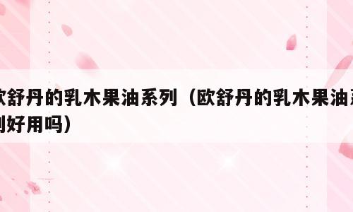 欧舒丹的乳木果油系列（欧舒丹的乳木果油系列好用吗）