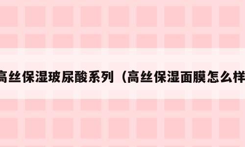 高丝保湿玻尿酸系列（高丝保湿面膜怎么样）