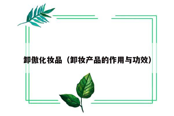 卸傲化妆品（卸妆产品的作用与功效）