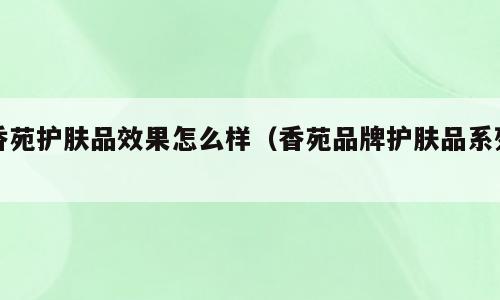 香苑护肤品效果怎么样（香苑品牌护肤品系列）