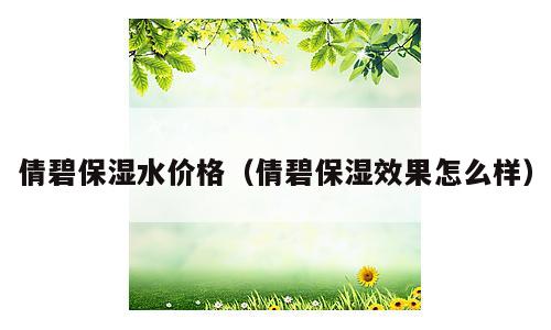 倩碧保湿水价格（倩碧保湿效果怎么样）