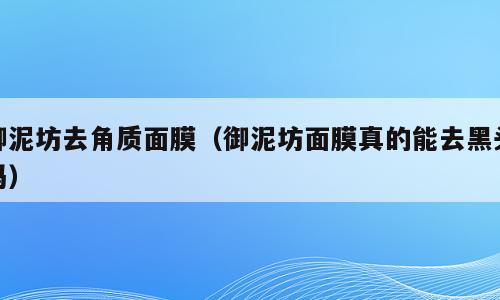 御泥坊去角质面膜（御泥坊面膜真的能去黑头吗）