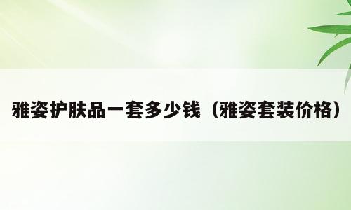 雅姿护肤品一套多少钱（雅姿套装价格）