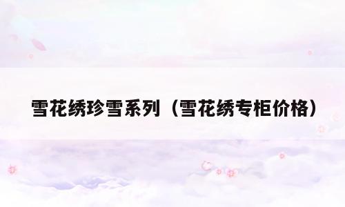 雪花绣珍雪系列（雪花绣专柜价格）