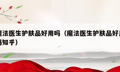 魔法医生护肤品好用吗（魔法医生护肤品好用吗知乎）