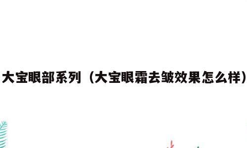大宝眼部系列（大宝眼霜去皱效果怎么样）