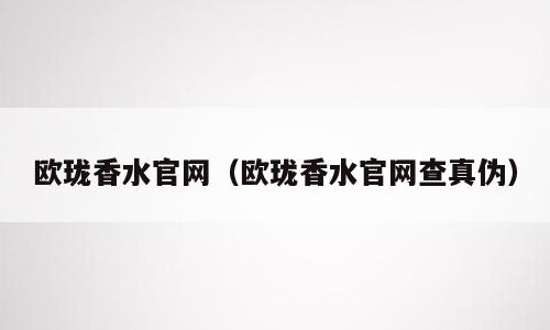 欧珑香水官网（欧珑香水官网查真伪）