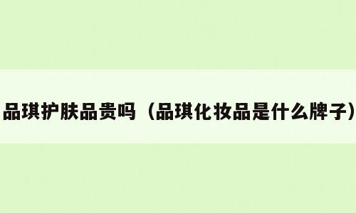 品琪护肤品贵吗（品琪化妆品是什么牌子）