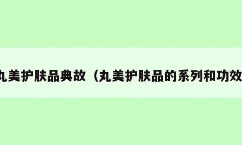 丸美护肤品典故（丸美护肤品的系列和功效）