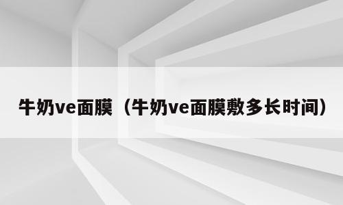 牛奶ve面膜（牛奶ve面膜敷多长时间）
