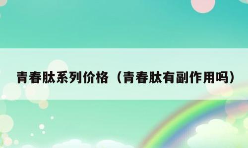 青春肽系列价格（青春肽有副作用吗）