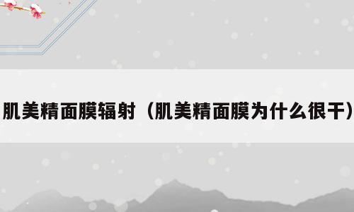 肌美精面膜辐射（肌美精面膜为什么很干）