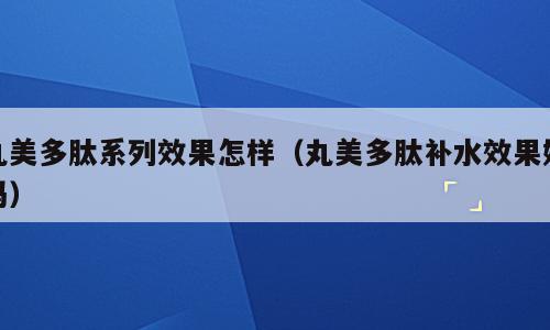 丸美多肽系列效果怎样（丸美多肽补水效果好吗）