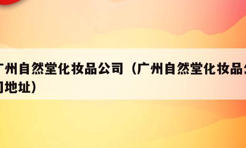 广州自然堂化妆品公司（广州自然堂化妆品公司地址）