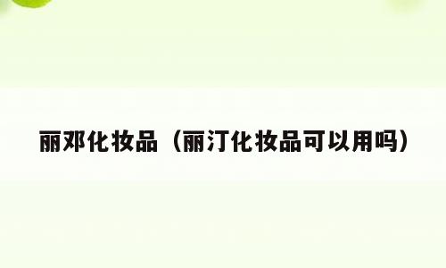 丽邓化妆品（丽汀化妆品可以用吗）