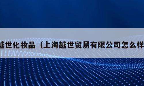 越世化妆品（上海越世贸易有限公司怎么样）