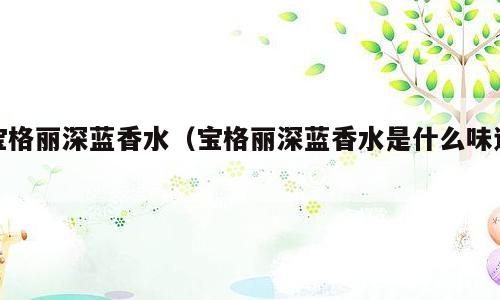 宝格丽深蓝香水（宝格丽深蓝香水是什么味道）