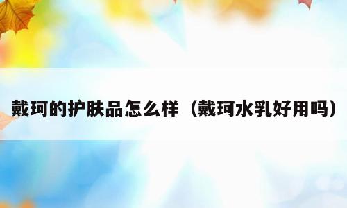 戴珂的护肤品怎么样（戴珂水乳好用吗）