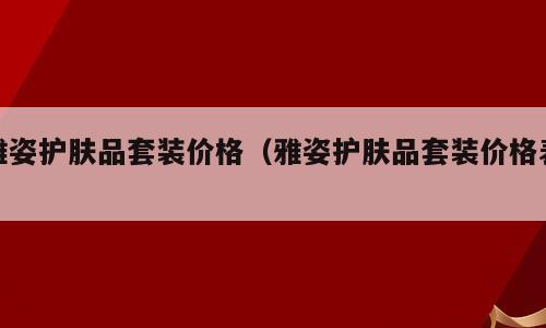 雅姿护肤品套装价格（雅姿护肤品套装价格表）